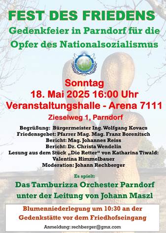 Ist möglicherweise ein Bild von Text „FEST DES FRIEDENS Gedenkfeier in Parndorf für die Opfer des Nationalsozialismus في ሀባ Sonntag 18. Mai 2025 16:00 Uhr Veranstaltungshalle Arena 7111 Zieselweg 1, Parndorf Begrüßung: Bürgermeister Ing. Wolfgang Kovacs Friedensgebet: Pfarrer aA. Mag. Franz Borenitsch Bericht: Mag. Johannes Reiss Bericht: Dr. Christa Wendelin Lesung aus dem Stück „Die Retter" von Katharina Tiwald: Valentina Himmelbauer Moderation: Johann Rechberger Es spielt: Das Tamburizza Orchester Parndorf unter der Leitung von Johann Maszl Blumenniederlegung um 10:30 an der Gedenkstätte vor dem Friedhofseingang Anmeldungrechberger@gmx.com Anmeldung:“